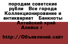 породам советские рубли - Все города Коллекционирование и антиквариат » Банкноты   . Алтайский край,Алейск г.